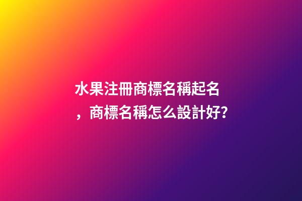 水果注冊商標名稱起名，商標名稱怎么設計好？